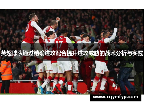 英超球队通过精确进攻配合提升进攻威胁的战术分析与实践
