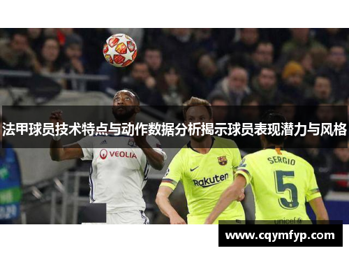 法甲球员技术特点与动作数据分析揭示球员表现潜力与风格