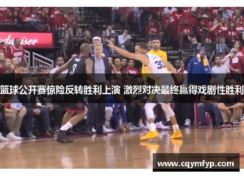 篮球公开赛惊险反转胜利上演 激烈对决最终赢得戏剧性胜利