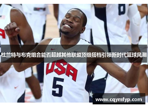 杜兰特与布克组合能否超越其他联盟顶级搭档引领新时代篮球风潮