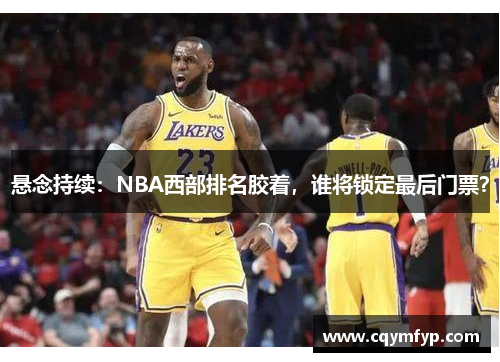 悬念持续：NBA西部排名胶着，谁将锁定最后门票？